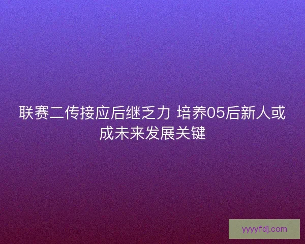 联赛二传接应后继乏力 培养05后新人或成未来发展关键