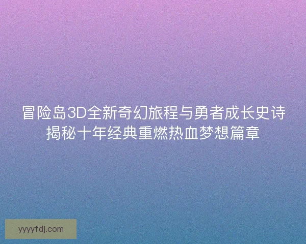 冒险岛3D全新奇幻旅程与勇者成长史诗揭秘十年经典重燃热血梦想篇章