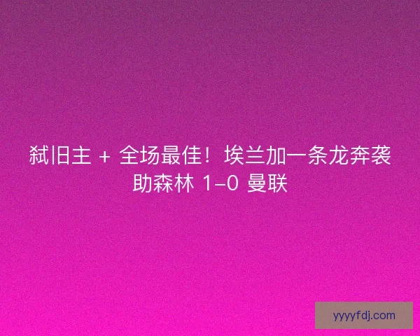 弑旧主 + 全场最佳！埃兰加一条龙奔袭助森林 1-0 曼联