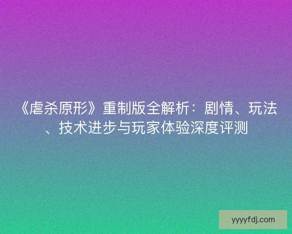 《虐杀原形》重制版全解析：剧情、玩法、技术进步与玩家体验深度评测