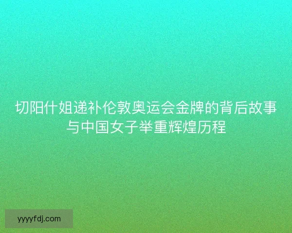 切阳什姐递补伦敦奥运会金牌的背后故事与中国女子举重辉煌历程