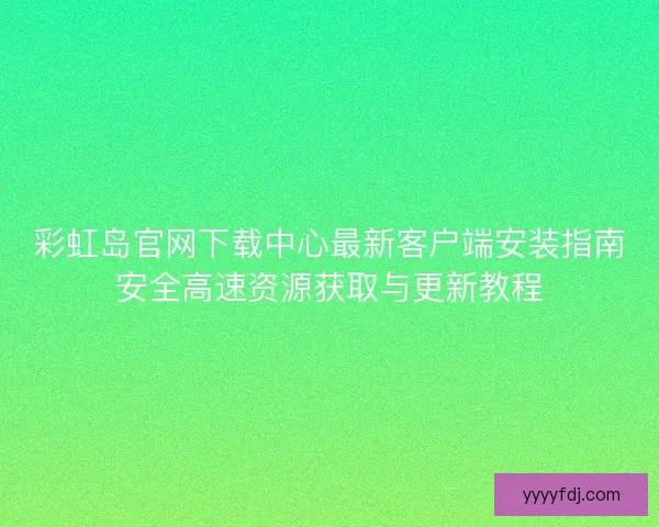 彩虹岛官网下载中心最新客户端安装指南安全高速资源获取与更新教程