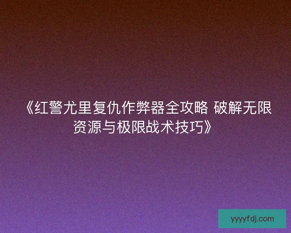 《红警尤里复仇作弊器全攻略 破解无限资源与极限战术技巧》
