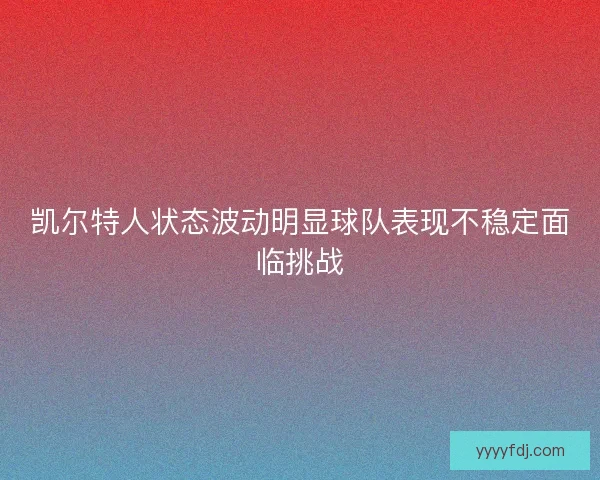 凯尔特人状态波动明显球队表现不稳定面临挑战