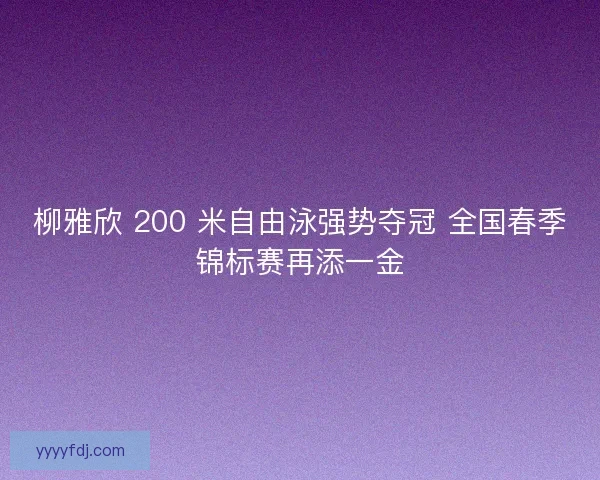 柳雅欣 200 米自由泳强势夺冠 全国春季锦标赛再添一金