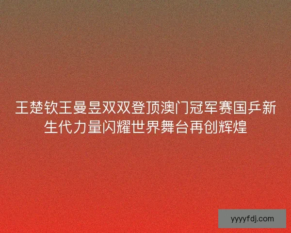 王楚钦王曼昱双双登顶澳门冠军赛国乒新生代力量闪耀世界舞台再创辉煌