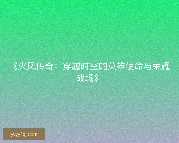 《火凤传奇：穿越时空的英雄使命与荣耀战场》
