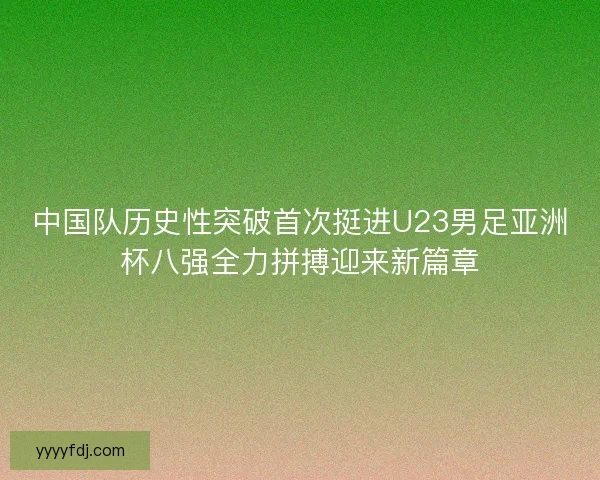 中国队历史性突破首次挺进U23男足亚洲杯八强全力拼搏迎来新篇章
