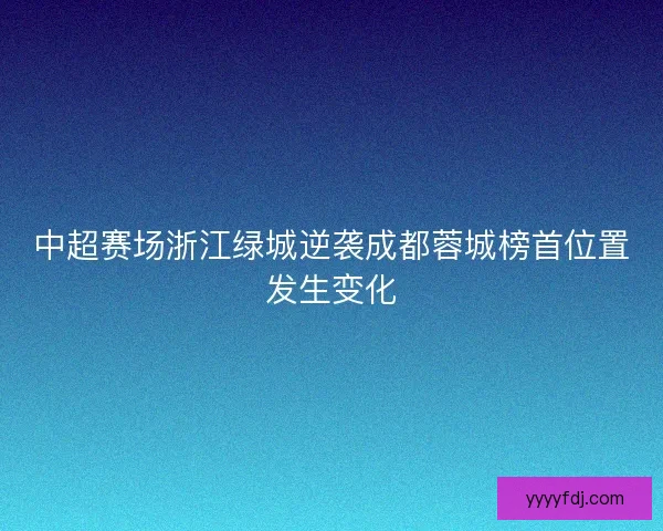 中超赛场浙江绿城逆袭成都蓉城榜首位置发生变化