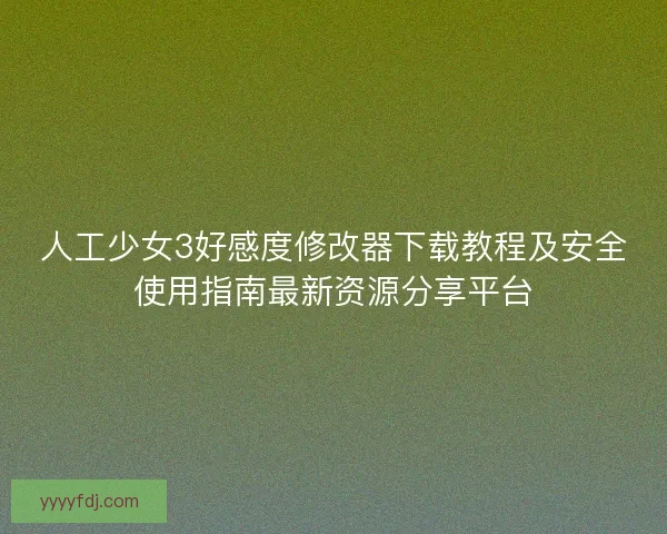 人工少女3好感度修改器下载教程及安全使用指南最新资源分享平台