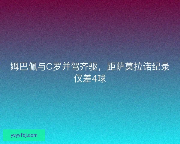 姆巴佩与C罗并驾齐驱，距萨莫拉诺纪录仅差4球