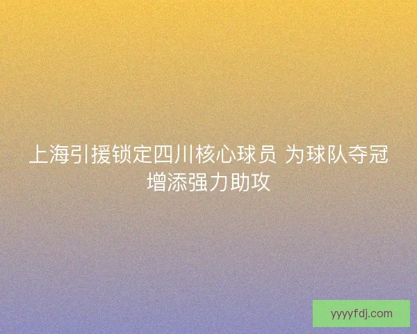 上海引援锁定四川核心球员 为球队夺冠增添强力助攻