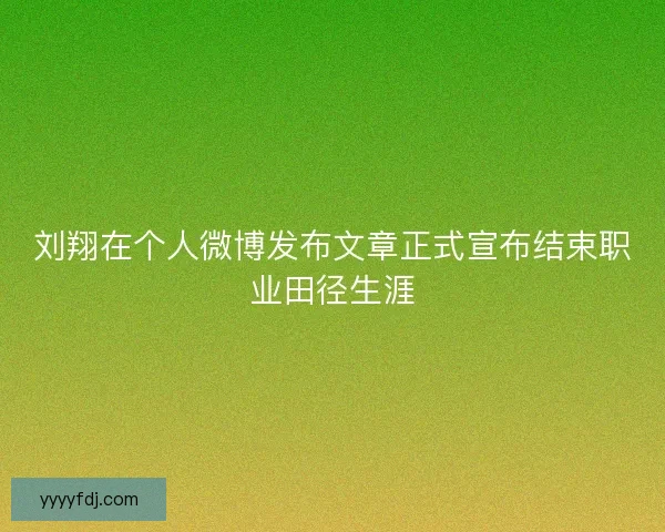 刘翔在个人微博发布文章正式宣布结束职业田径生涯